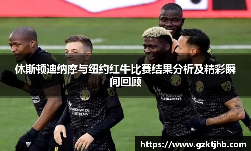 休斯顿迪纳摩与纽约红牛比赛结果分析及精彩瞬间回顾